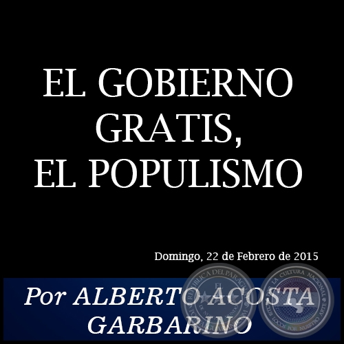 EL GOBIERNO GRATIS, EL POPULISMO - Por ALBERTO ACOSTA GARBARINO - Domingo, 22 de Febrero de 2015